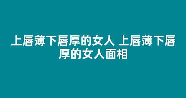 上唇薄下唇厚的女人 上唇薄下唇厚的女人面相